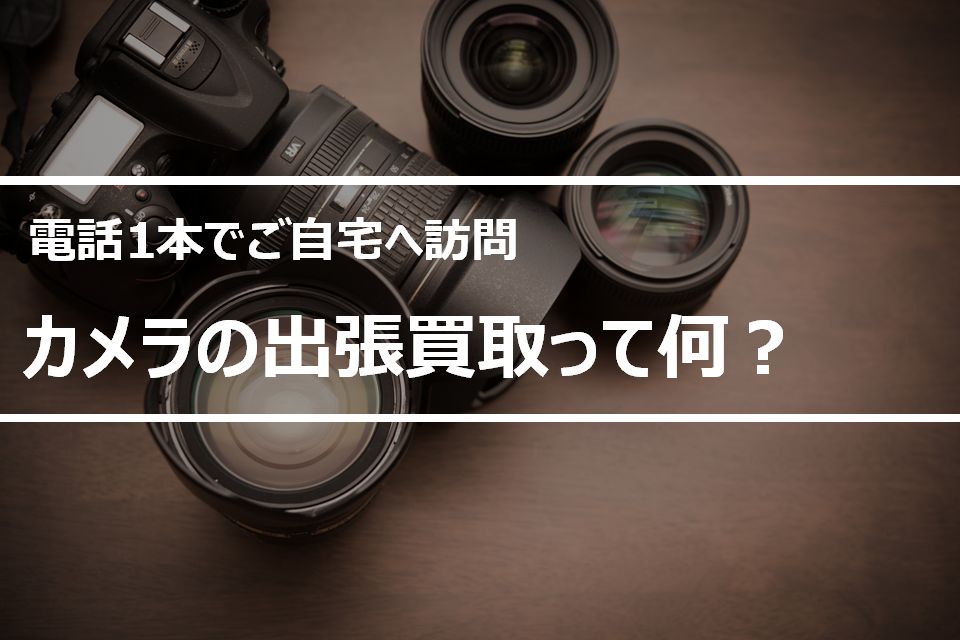 カメラの出張買取（電話1本でご自宅に訪問査定できるサービス）